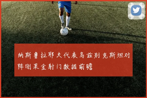 纳斯鲁拉耶夫代表乌兹别克斯坦对阵刚果金射门数据前瞻