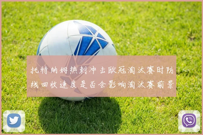 托特纳姆热刺冲击欧冠淘汰赛时防线回收速度是否会影响淘汰赛前景