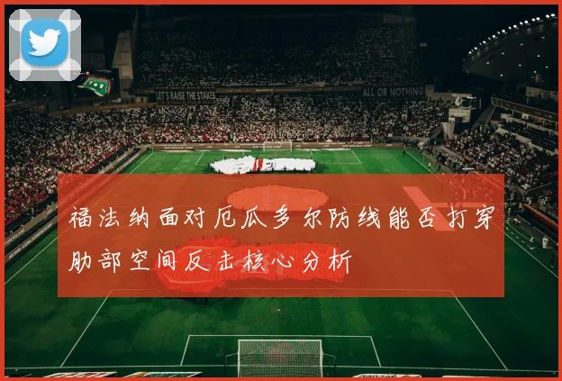 福法纳面对厄瓜多尔防线能否打穿肋部空间反击核心分析