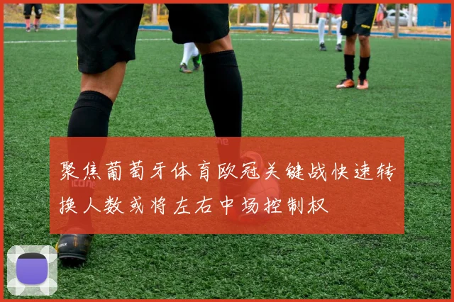 聚焦葡萄牙体育欧冠关键战快速转换人数或将左右中场控制权