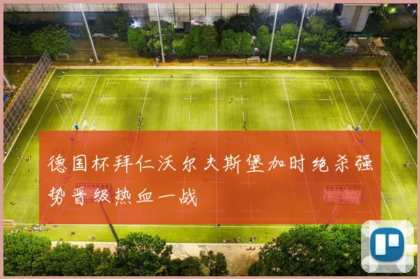 德国杯拜仁沃尔夫斯堡加时绝杀强势晋级热血一战
