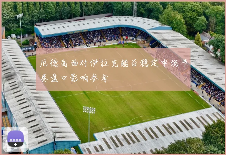 厄德高面对伊拉克能否稳定中场节奏盘口影响参考